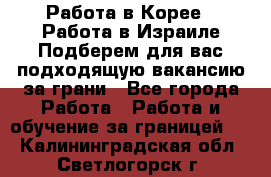  Работа в Корее I Работа в Израиле Подберем для вас подходящую вакансию за грани - Все города Работа » Работа и обучение за границей   . Калининградская обл.,Светлогорск г.